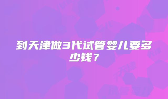 到天津做3代试管婴儿要多少钱?