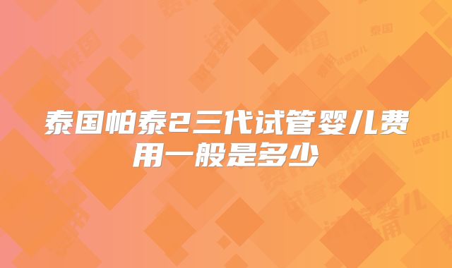 泰国帕泰2三代试管婴儿费用一般是多少