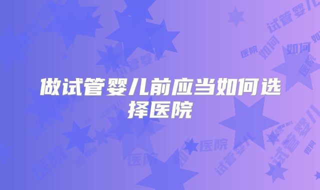 做试管婴儿前应当如何选择医院