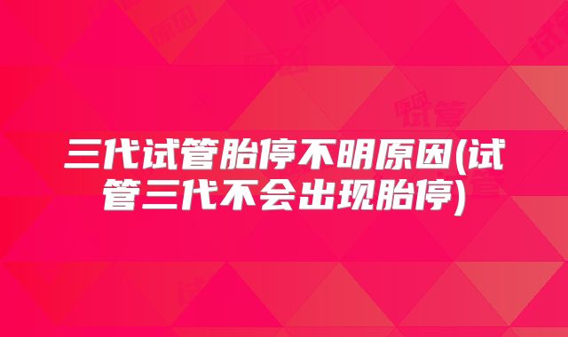 三代试管胎停不明原因(试管三代不会出现胎停)