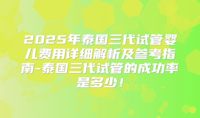 2025年泰国三代试管婴儿费用详细解析及参考指南-泰国三代试管的成功率是多少！