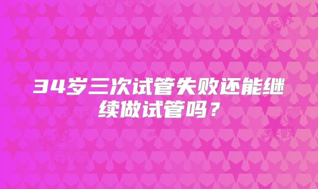 34岁三次试管失败还能继续做试管吗?