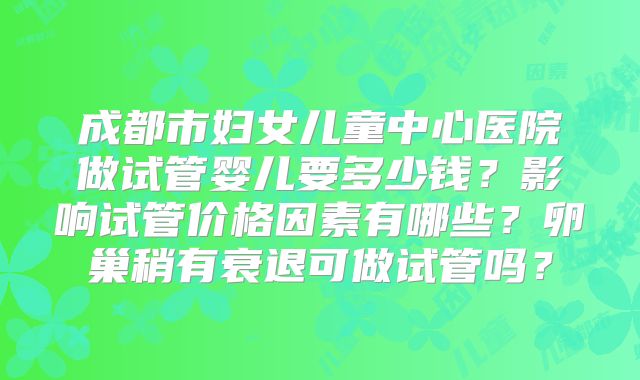 成都市妇女儿童中心医院做试管婴儿要多少钱？影响试管价格因素有哪些？卵巢稍有衰退可做试管吗？