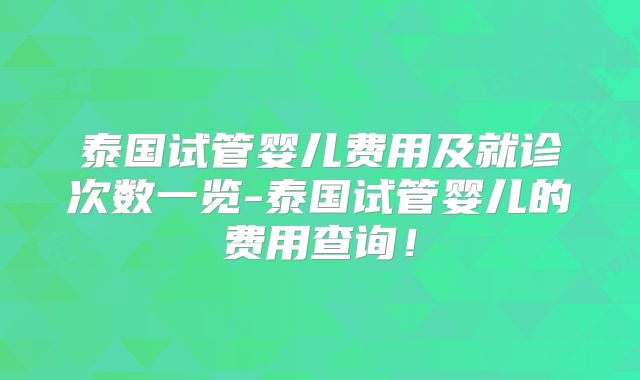 泰国试管婴儿费用及就诊次数一览-泰国试管婴儿的费用查询！