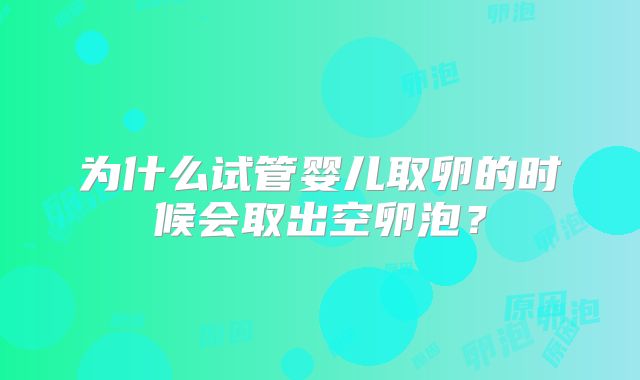 为什么试管婴儿取卵的时候会取出空卵泡?