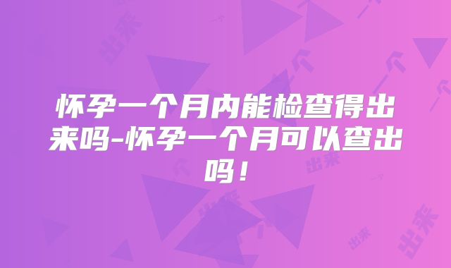 怀孕一个月内能检查得出来吗-怀孕一个月可以查出吗！