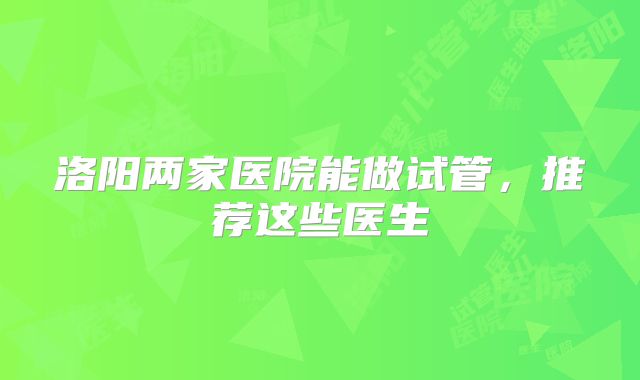 洛阳两家医院能做试管，推荐这些医生
