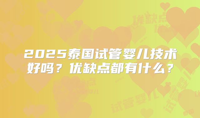 2025泰国试管婴儿技术好吗？优缺点都有什么？
