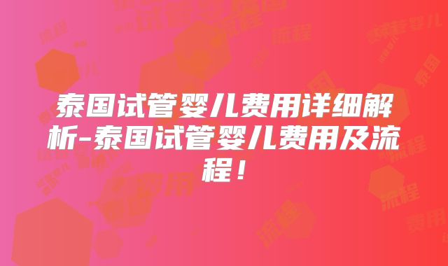 泰国试管婴儿费用详细解析-泰国试管婴儿费用及流程！