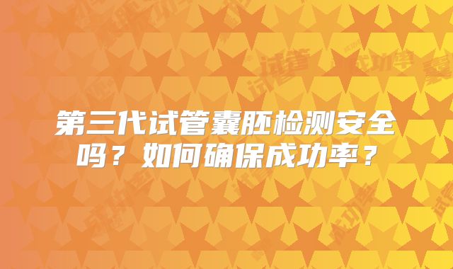 第三代试管囊胚检测安全吗？如何确保成功率？