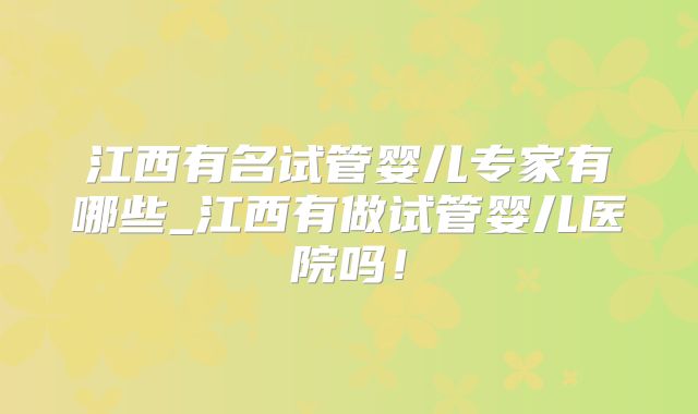江西有名试管婴儿专家有哪些_江西有做试管婴儿医院吗！