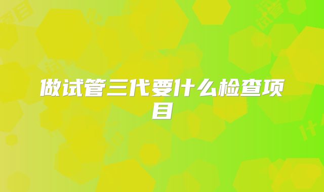 做试管三代要什么检查项目