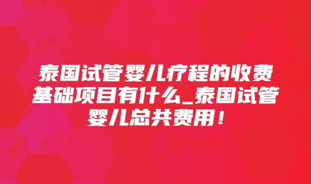 泰国试管婴儿疗程的收费基础项目有什么_泰国试管婴儿总共费用！