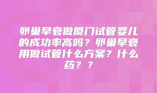 卵巢早衰做厦门试管婴儿的成功率高吗？卵巢早衰用做试管什么方案？什么药？？