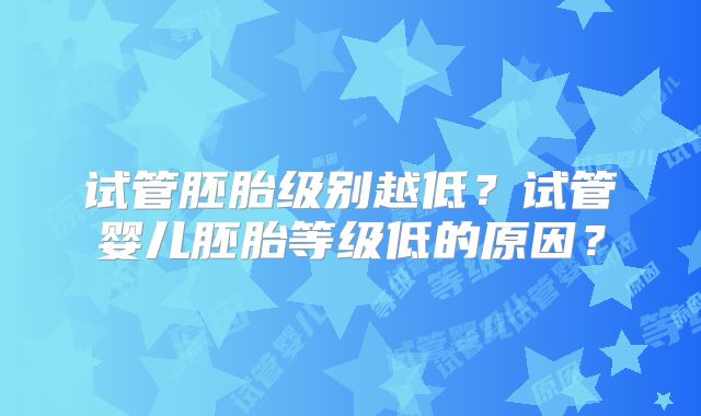 试管胚胎级别越低？试管婴儿胚胎等级低的原因？