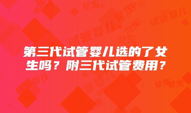 第三代试管婴儿选的了女生吗？附三代试管费用？