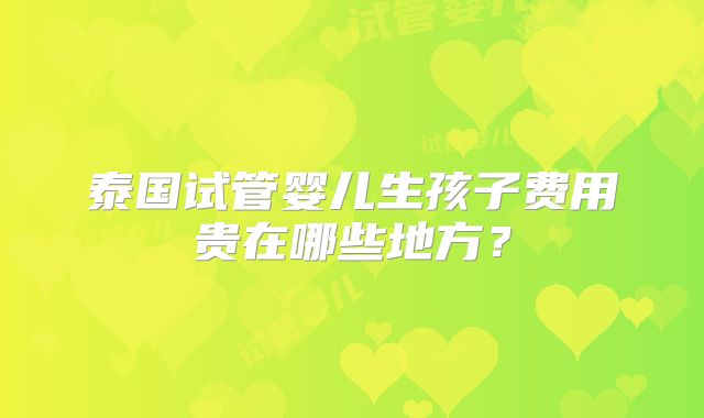 泰国试管婴儿生孩子费用贵在哪些地方?