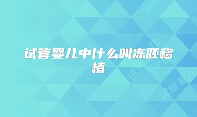试管婴儿中什么叫冻胚移植