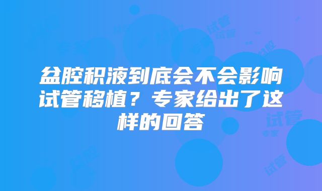 盆腔积液到底会不会影响试管移植？专家给出了这样的回答