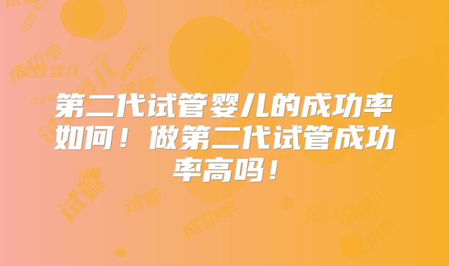 第二代试管婴儿的成功率如何！做第二代试管成功率高吗！