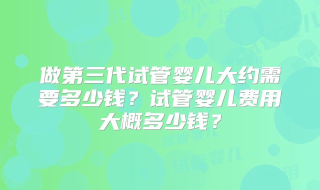 做第三代试管婴儿大约需要多少钱？试管婴儿费用大概多少钱？