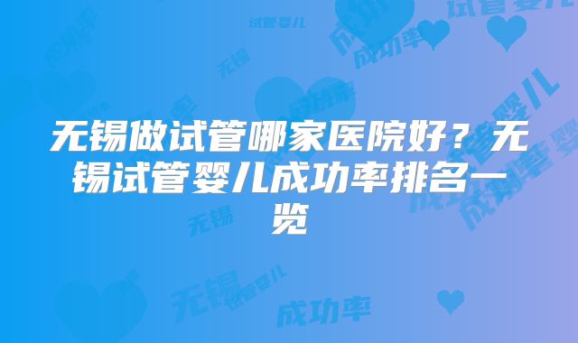 无锡做试管哪家医院好？无锡试管婴儿成功率排名一览