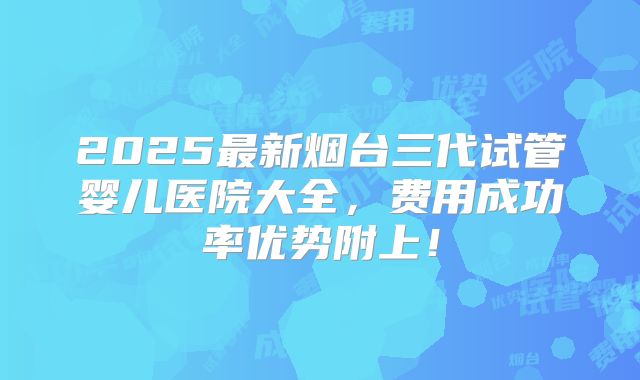 2025最新烟台三代试管婴儿医院大全，费用成功率优势附上！