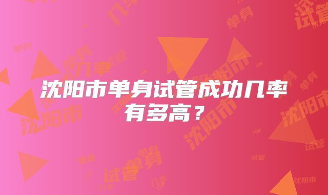 沈阳市单身试管成功几率有多高?