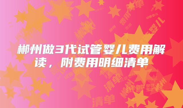 郴州做3代试管婴儿费用解读，附费用明细清单