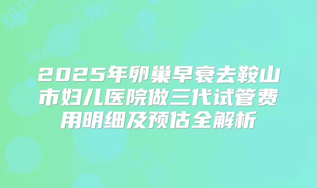 2025年卵巢早衰去鞍山市妇儿医院做三代试管费用明细及预估全解析