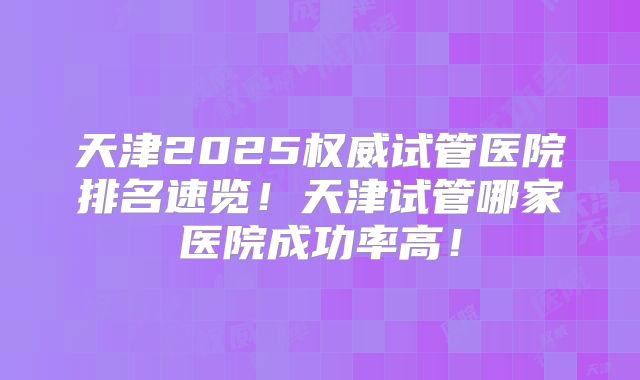 天津2025权威试管医院排名速览！天津试管哪家医院成功率高！