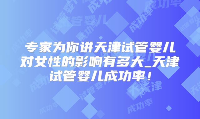 专家为你讲天津试管婴儿对女性的影响有多大_天津试管婴儿成功率！
