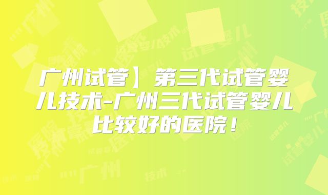 广州试管】第三代试管婴儿技术-广州三代试管婴儿比较好的医院!