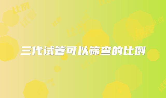 三代试管可以筛查的比例