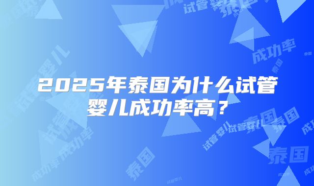 2025年泰国为什么试管婴儿成功率高？
