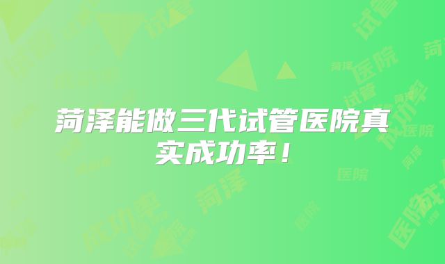 菏泽能做三代试管医院真实成功率!