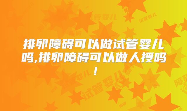 排卵障碍可以做试管婴儿吗,排卵障碍可以做人授吗！