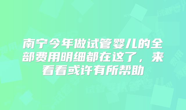 南宁今年做试管婴儿的全部费用明细都在这了，来看看或许有所帮助