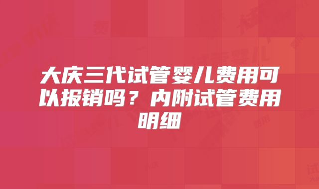 大庆三代试管婴儿费用可以报销吗？内附试管费用明细