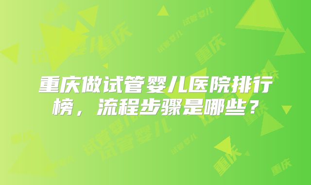 重庆做试管婴儿医院排行榜，流程步骤是哪些？