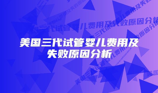 美国三代试管婴儿费用及失败原因分析