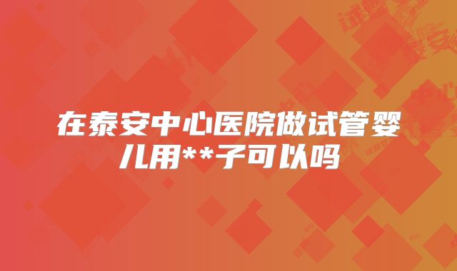 在泰安中心医院做试管婴儿用**子可以吗