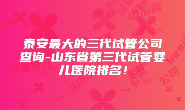 泰安最大的三代试管公司查询-山东省第三代试管婴儿医院排名！