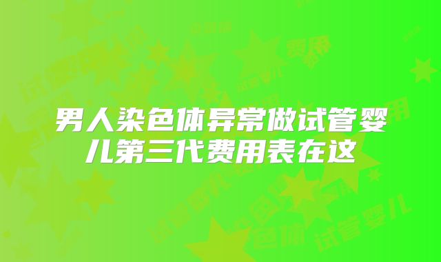 男人染色体异常做试管婴儿第三代费用表在这