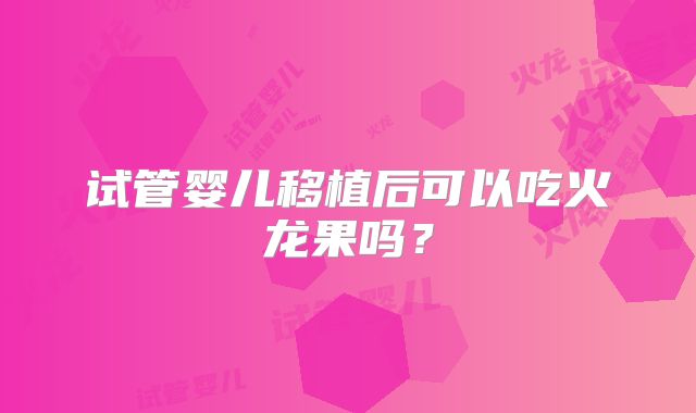 试管婴儿移植后可以吃火龙果吗？