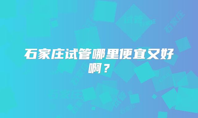石家庄试管哪里便宜又好啊？
