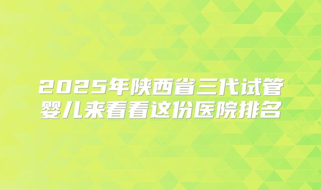 2025年陕西省三代试管婴儿来看看这份医院排名