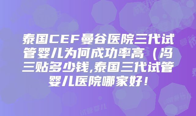 泰国CEF曼谷医院三代试管婴儿为何成功率高(冯三贴多少钱,泰国三代试管婴儿医院哪家好!