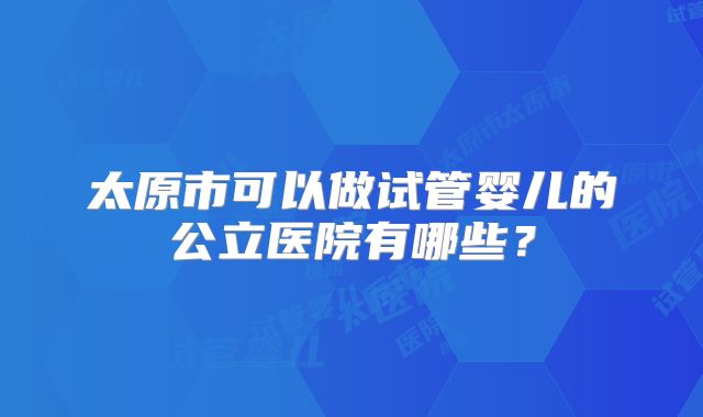 太原市可以做试管婴儿的公立医院有哪些?