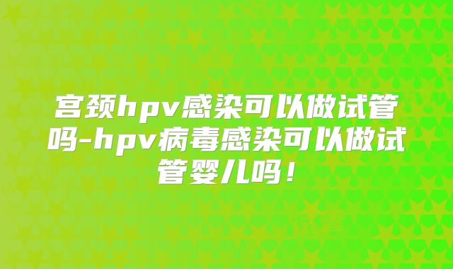 宫颈hpv感染可以做试管吗-hpv病毒感染可以做试管婴儿吗!